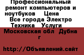 Профессиональный ремонт компьютеров и ноутбуков  › Цена ­ 400 - Все города Электро-Техника » Услуги   . Московская обл.,Дубна г.